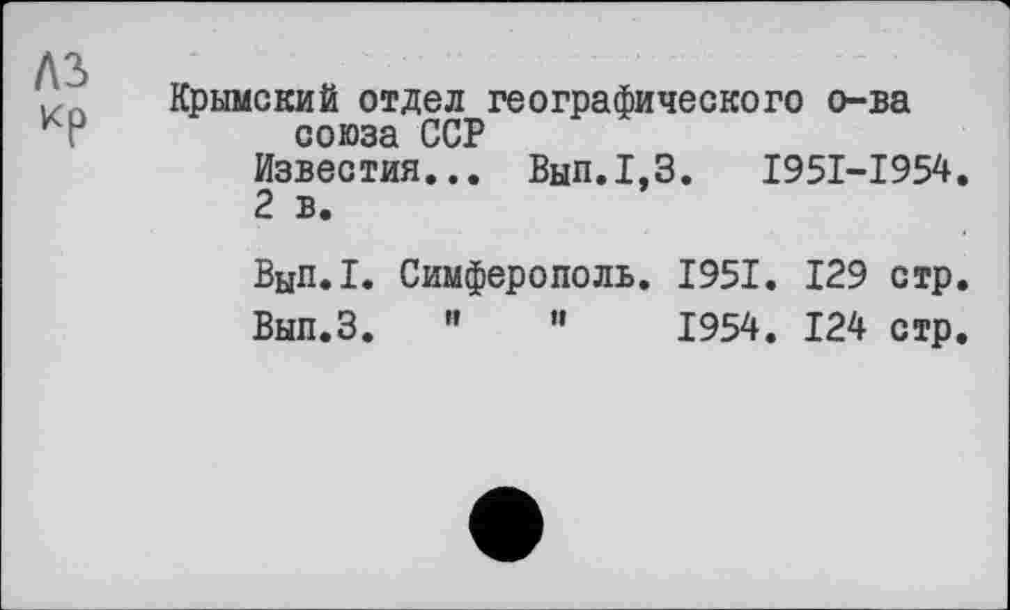 ﻿Крымский отдел географического о-ва союза ССР
Известия... Вып.1,3.	I95I-I954.
2 в.
Вып.1. Симферополь. 1951. 129 стр.
Вып.З. "	’’	1954. 124 стр.